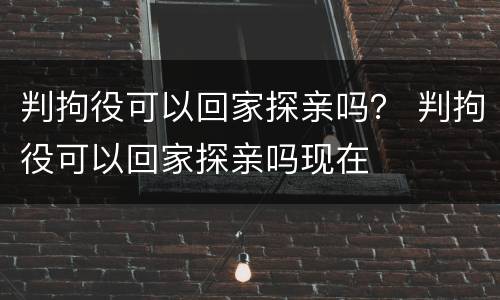 判拘役可以回家探亲吗？ 判拘役可以回家探亲吗现在