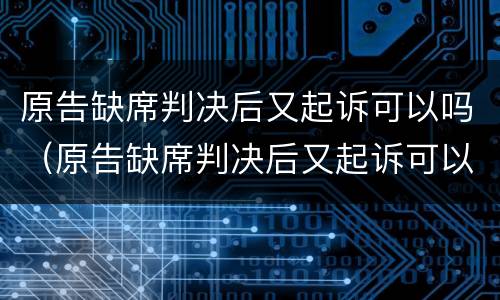 原告缺席判决后又起诉可以吗（原告缺席判决后又起诉可以吗怎么处理）