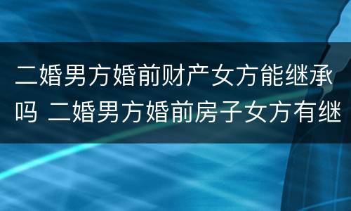 二婚男方婚前财产女方能继承吗 二婚男方婚前房子女方有继承权吗