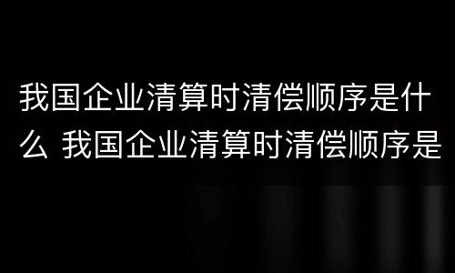 我国企业清算时清偿顺序是什么 我国企业清算时清偿顺序是什么呢