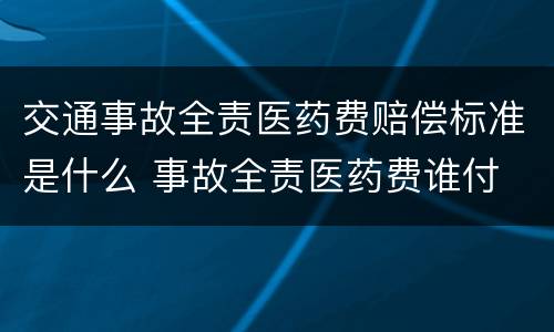 交通事故全责医药费赔偿标准是什么 事故全责医药费谁付