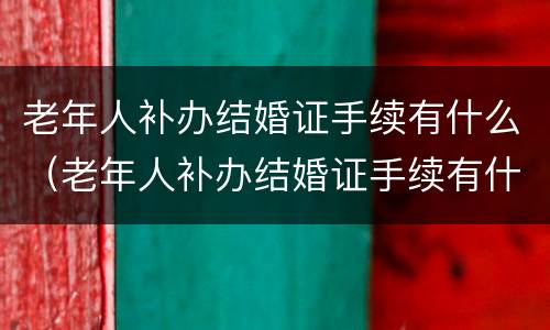 老年人补办结婚证手续有什么（老年人补办结婚证手续有什么要求）