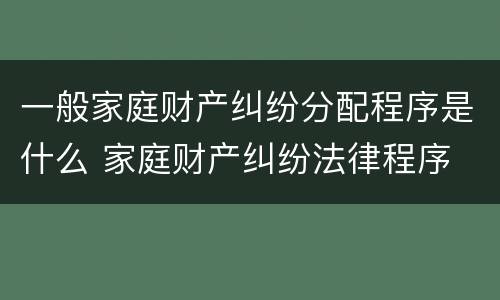 一般家庭财产纠纷分配程序是什么 家庭财产纠纷法律程序