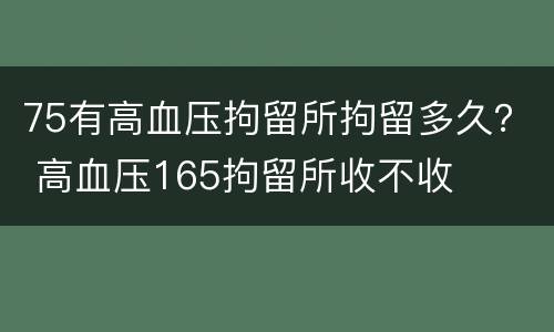 75有高血压拘留所拘留多久？ 高血压165拘留所收不收