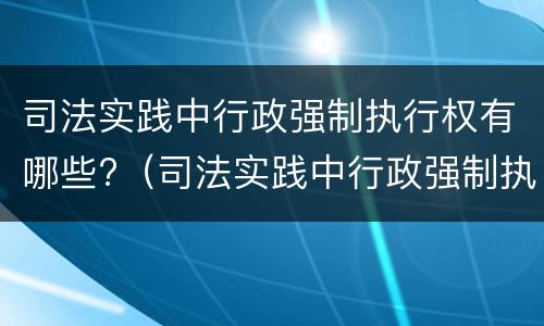 司法实践中行政强制执行权有哪些?（司法实践中行政强制执行权有哪些类型）