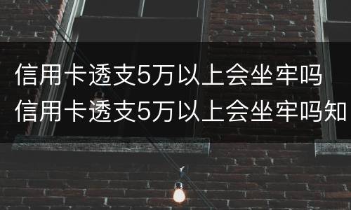 信用卡透支5万以上会坐牢吗 信用卡透支5万以上会坐牢吗知乎