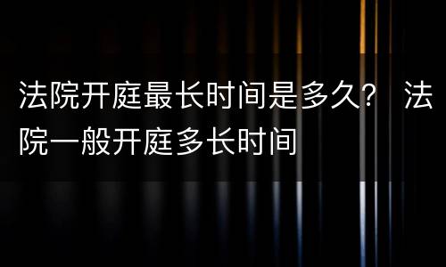 法院开庭最长时间是多久？ 法院一般开庭多长时间