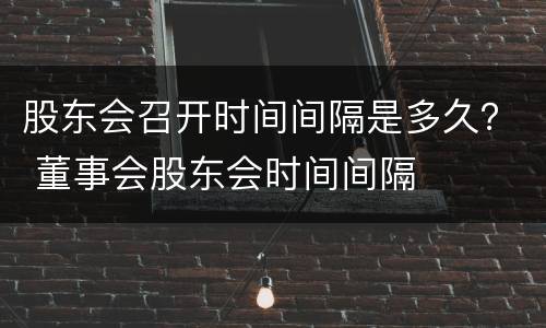 股东会召开时间间隔是多久？ 董事会股东会时间间隔