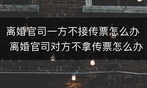 离婚官司一方不接传票怎么办 离婚官司对方不拿传票怎么办
