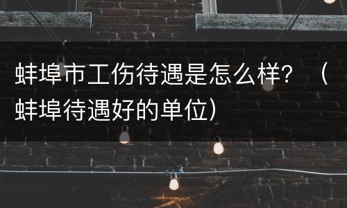 蚌埠市工伤待遇是怎么样？（蚌埠待遇好的单位）