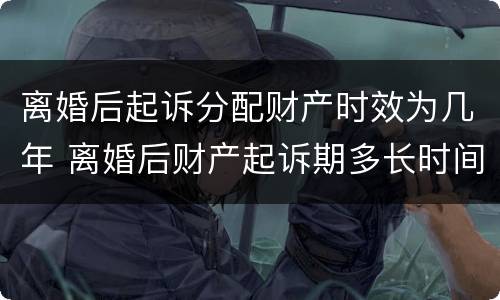 离婚后起诉分配财产时效为几年 离婚后财产起诉期多长时间
