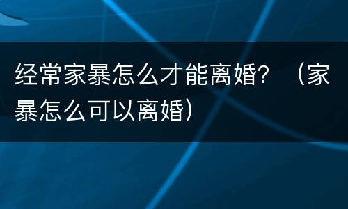 经常家暴怎么才能离婚？（家暴怎么可以离婚）