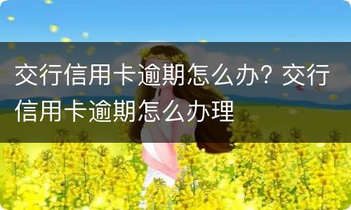 交行信用卡逾期怎么办? 交行信用卡逾期怎么办理