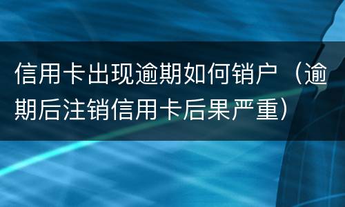 信用卡出现逾期如何销户（逾期后注销信用卡后果严重）