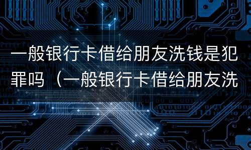 一般银行卡借给朋友洗钱是犯罪吗（一般银行卡借给朋友洗钱是犯罪吗）