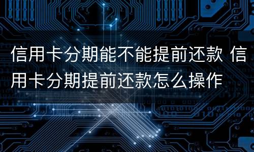 信用卡分期能不能提前还款 信用卡分期提前还款怎么操作