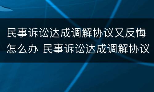 民事诉讼达成调解协议又反悔怎么办 民事诉讼达成调解协议又反悔怎么办呢