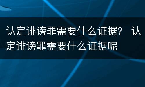 认定诽谤罪需要什么证据？ 认定诽谤罪需要什么证据呢