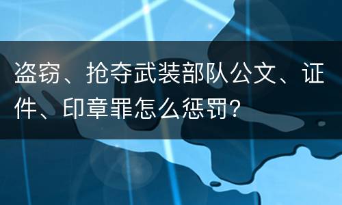 盗窃、抢夺武装部队公文、证件、印章罪怎么惩罚？