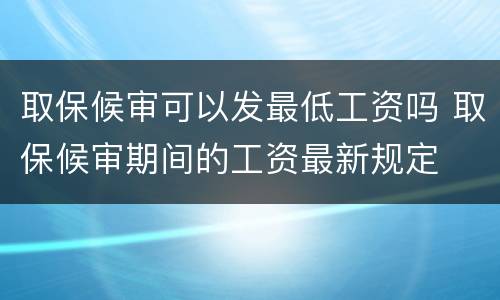 取保候审可以发最低工资吗 取保候审期间的工资最新规定