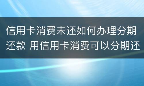 信用卡消费未还如何办理分期还款 用信用卡消费可以分期还吗