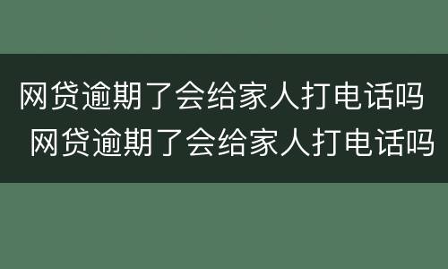 网贷逾期了会给家人打电话吗 网贷逾期了会给家人打电话吗知乎