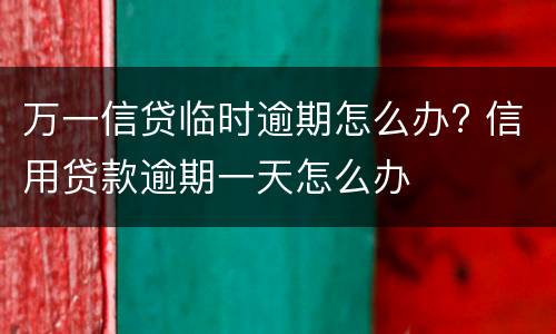 万一信贷临时逾期怎么办? 信用贷款逾期一天怎么办