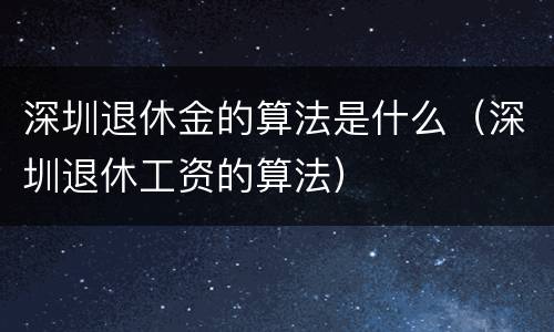 深圳退休金的算法是什么（深圳退休工资的算法）