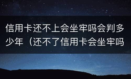 信用卡还不上会坐牢吗会判多少年（还不了信用卡会坐牢吗）