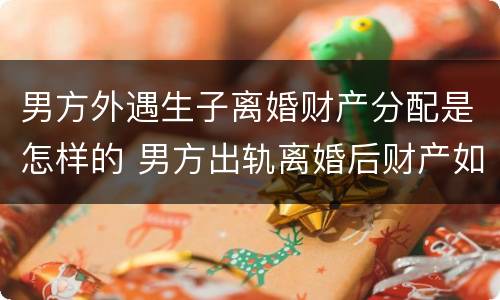 男方外遇生子离婚财产分配是怎样的 男方出轨离婚后财产如何分配?