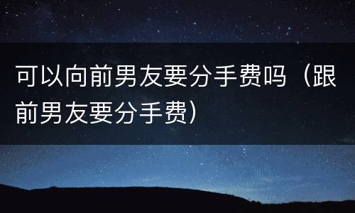 可以向前男友要分手费吗（跟前男友要分手费）