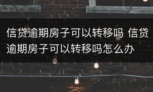 信贷逾期房子可以转移吗 信贷逾期房子可以转移吗怎么办