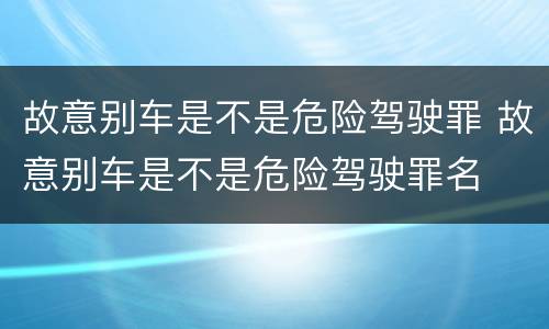故意别车是不是危险驾驶罪 故意别车是不是危险驾驶罪名