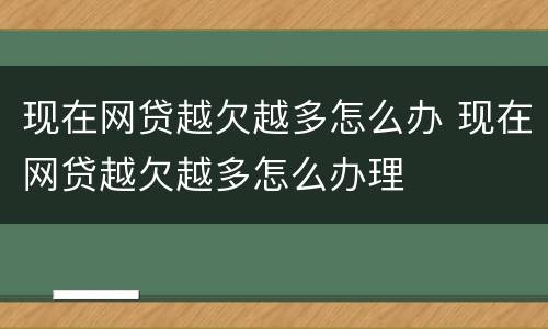 现在网贷越欠越多怎么办 现在网贷越欠越多怎么办理