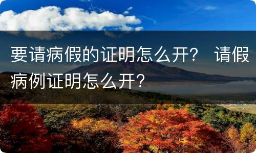 要请病假的证明怎么开？ 请假病例证明怎么开?