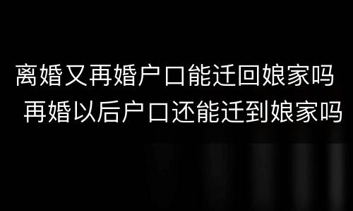 离婚又再婚户口能迁回娘家吗 再婚以后户口还能迁到娘家吗