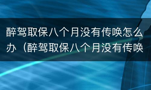 醉驾取保八个月没有传唤怎么办（醉驾取保八个月没有传唤怎么办理）