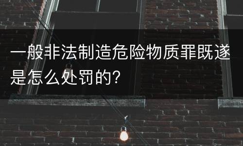 一般非法制造危险物质罪既遂是怎么处罚的?