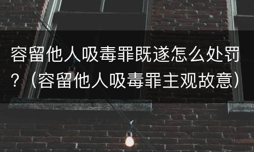 容留他人吸毒罪既遂怎么处罚?（容留他人吸毒罪主观故意）