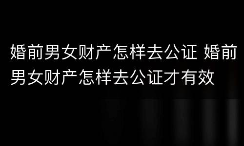 婚前男女财产怎样去公证 婚前男女财产怎样去公证才有效