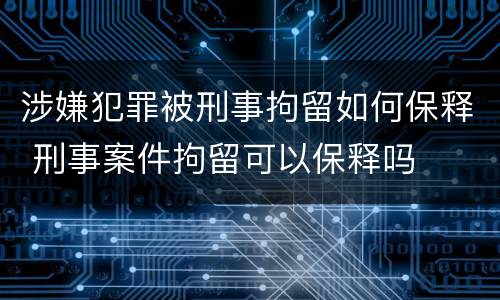 涉嫌犯罪被刑事拘留如何保释 刑事案件拘留可以保释吗