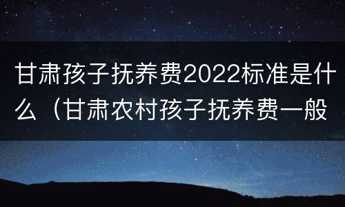 甘肃孩子抚养费2022标准是什么（甘肃农村孩子抚养费一般判多少）