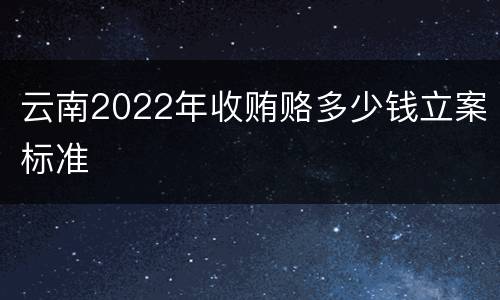 云南2022年收贿赂多少钱立案标准