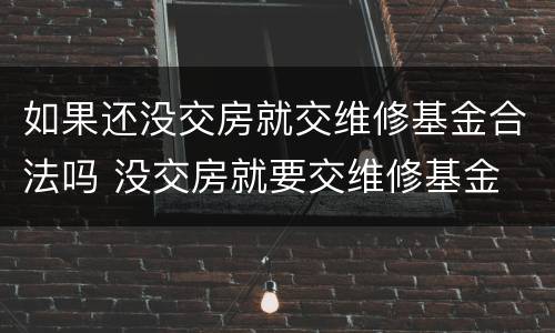 如果还没交房就交维修基金合法吗 没交房就要交维修基金