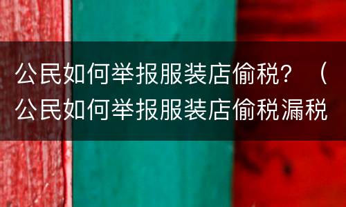公民如何举报服装店偷税？（公民如何举报服装店偷税漏税行为）