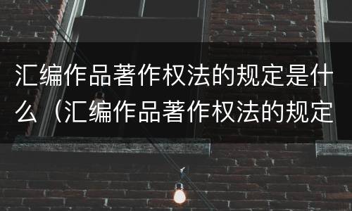 汇编作品著作权法的规定是什么（汇编作品著作权法的规定是什么内容）