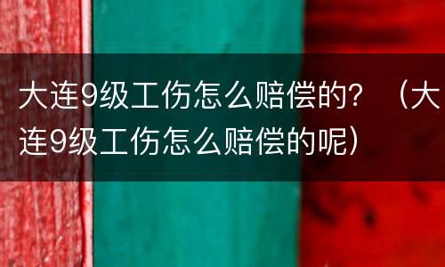 大连9级工伤怎么赔偿的？（大连9级工伤怎么赔偿的呢）