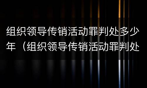 组织领导传销活动罪判处多少年（组织领导传销活动罪判处多少年徒刑）