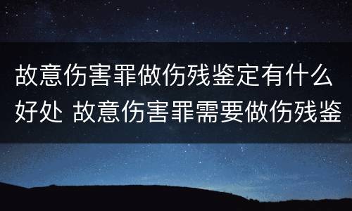 故意伤害罪做伤残鉴定有什么好处 故意伤害罪需要做伤残鉴定