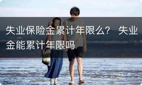 失业保险金累计年限么？ 失业金能累计年限吗